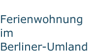 Ferienwohnung im Berliner-Umland
